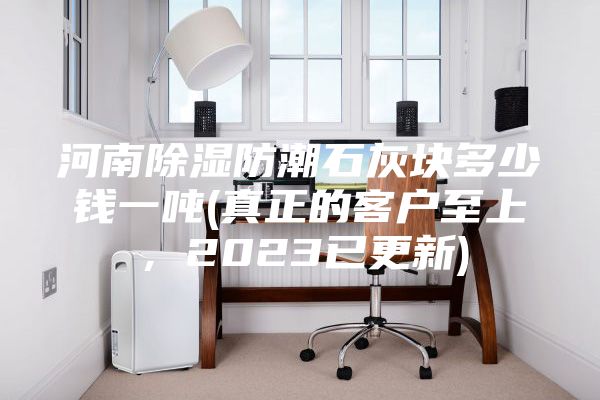 河南除湿防潮石灰块多少钱一吨(真正的客户至上，2023已更新)
