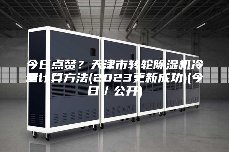 今日点赞？天津市转轮除湿机冷量计算方法(2023更新成功)(今日／公开)