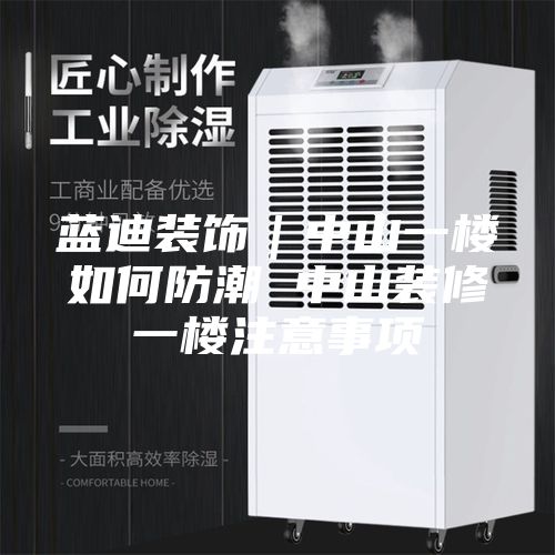 蓝迪装饰｜中山一楼如何防潮 中山装修一楼注意事项