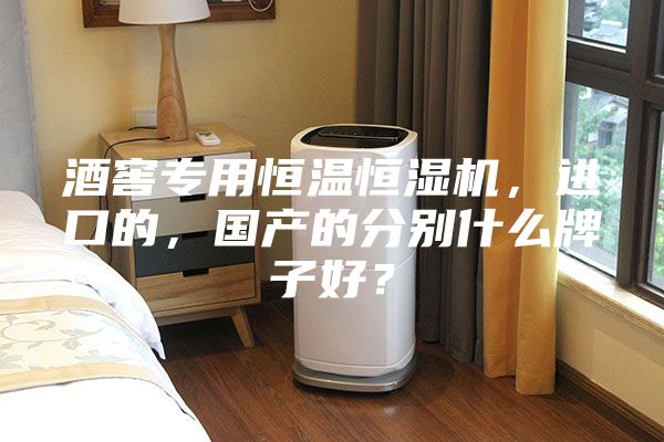 酒窖专用恒温恒湿机，进口的，国产的分别什么牌子好？