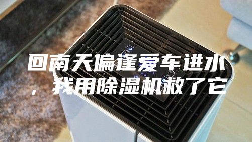 回南天偏逢爱车进水，我用除湿机救了它