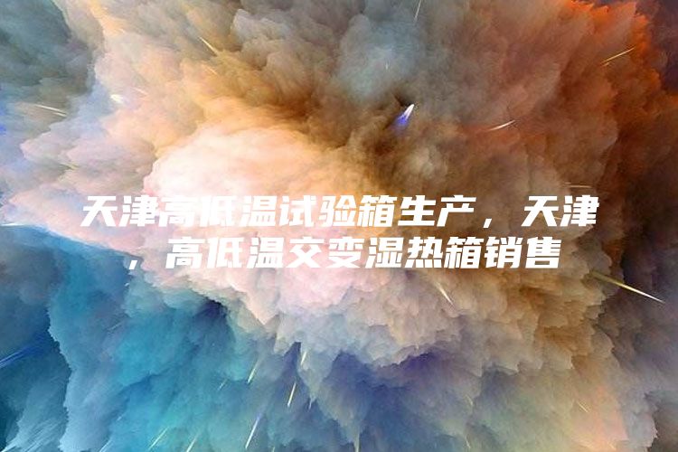天津高低温试验箱生产,天津,高低温交变湿热箱销售