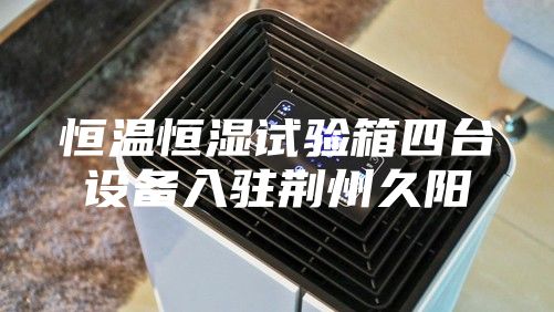 恒温恒湿试验箱四台设备入驻荆州久阳