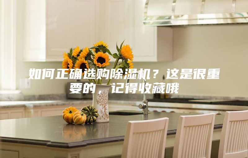 如何正确选购除湿机？这是很重要的，记得收藏哦
