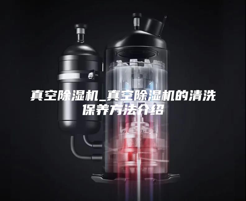真空除湿机_真空除湿机的清洗保养方法介绍