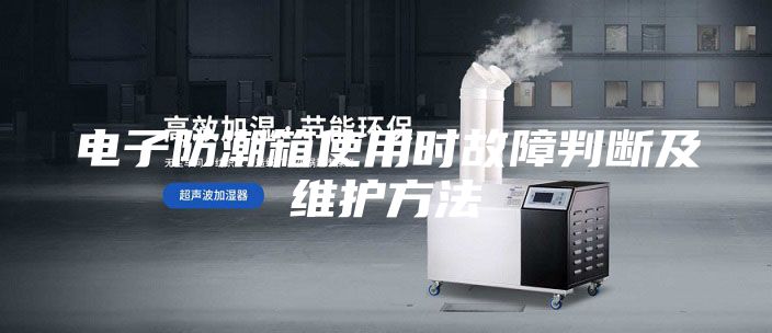 电子防潮箱使用时故障判断及维护方法