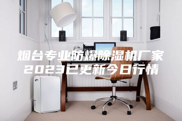 烟台专业防爆除湿机厂家2023已更新今日行情