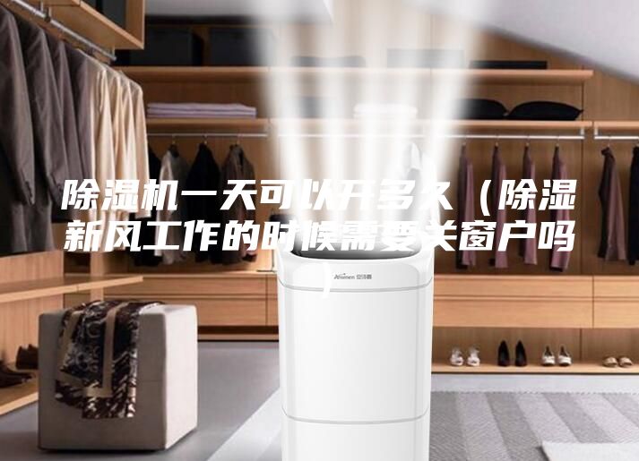 除湿机一天可以开多久（除湿新风工作的时候需要关窗户吗）