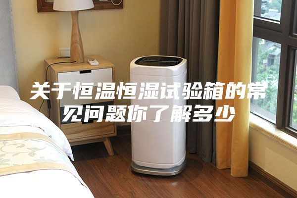 关于恒温恒湿试验箱的常见问题你了解多少