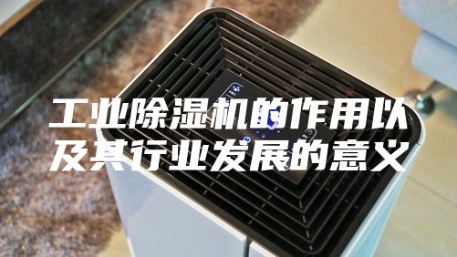 工业除湿机的作用以及其行业发展的意义