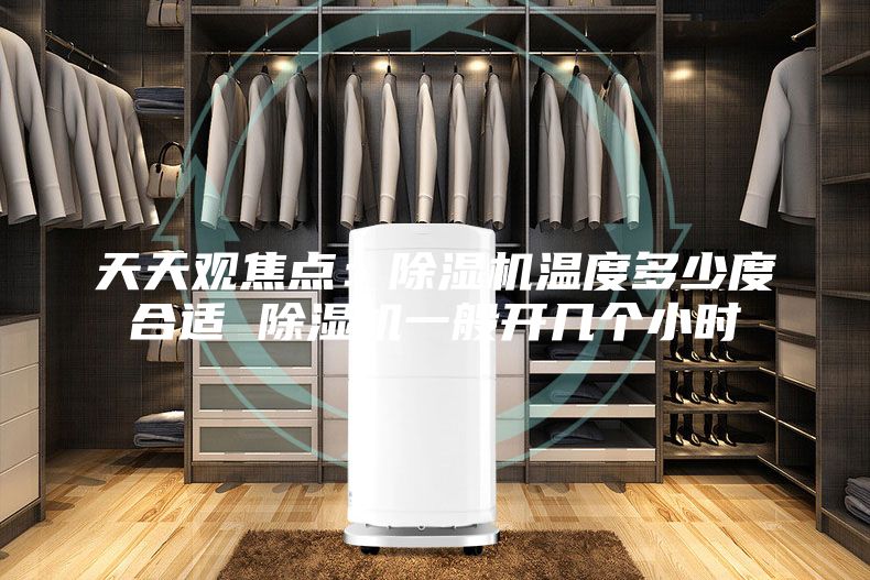 天天观焦点：除湿机温度多少度合适 除湿机一般开几个小时