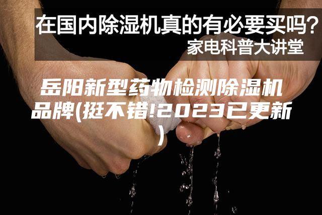 岳阳新型药物检测除湿机品牌(挺不错!2023已更新)