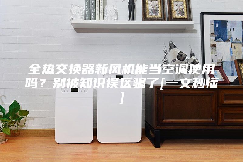 全热交换器新风机能当空调使用吗？别被知识误区骗了[一文秒懂]