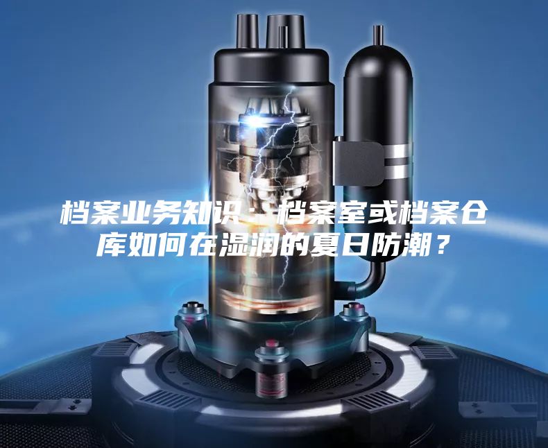 档案业务知识：档案室或档案仓库如何在湿润的夏日防潮？