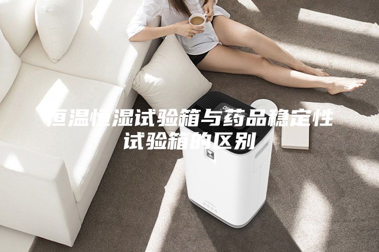 恒温恒湿试验箱与药品稳定性试验箱的区别