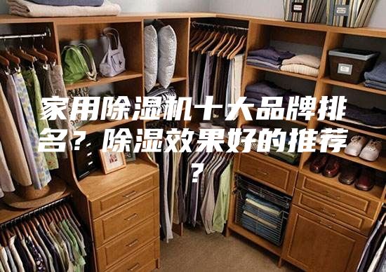 家用除湿机十大品牌排名？除湿效果好的推荐？