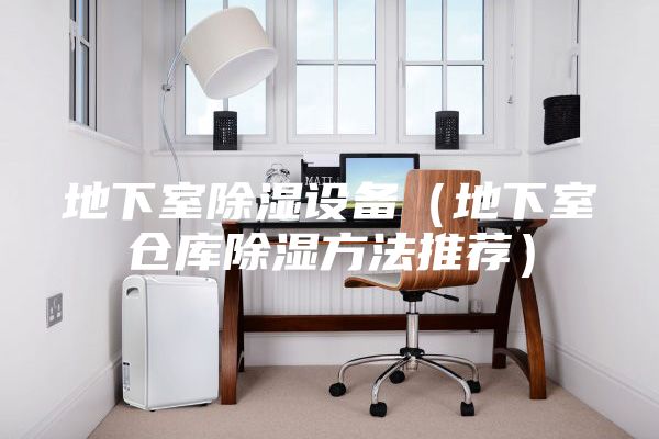 地下室除湿设备（地下室仓库除湿方法推荐）