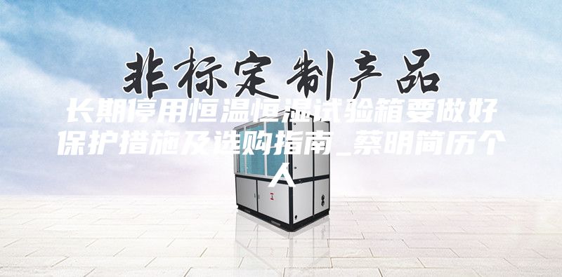 长期停用恒温恒湿试验箱要做好保护措施及选购指南_蔡明简历个人