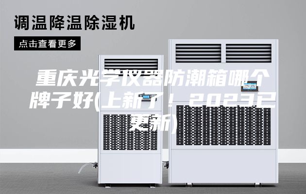 重庆光学仪器防潮箱哪个牌子好(上新了！2023已更新)
