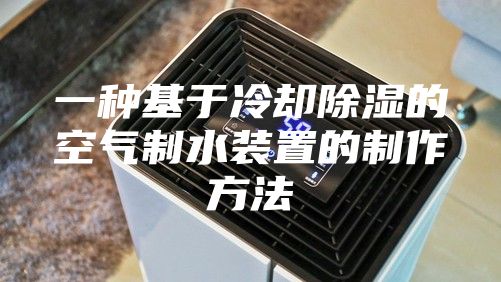 一种基于冷却除湿的空气制水装置的制作方法