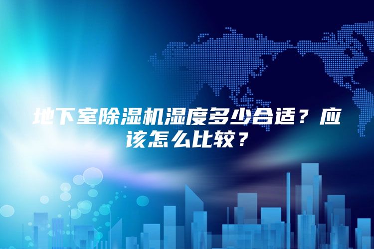 地下室除湿机湿度多少合适？应该怎么比较？