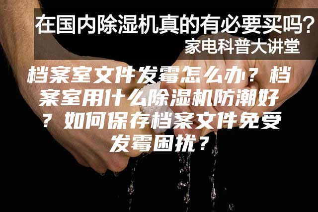 档案室文件发霉怎么办？档案室用什么除湿机防潮好？如何保存档案文件免受发霉困扰？