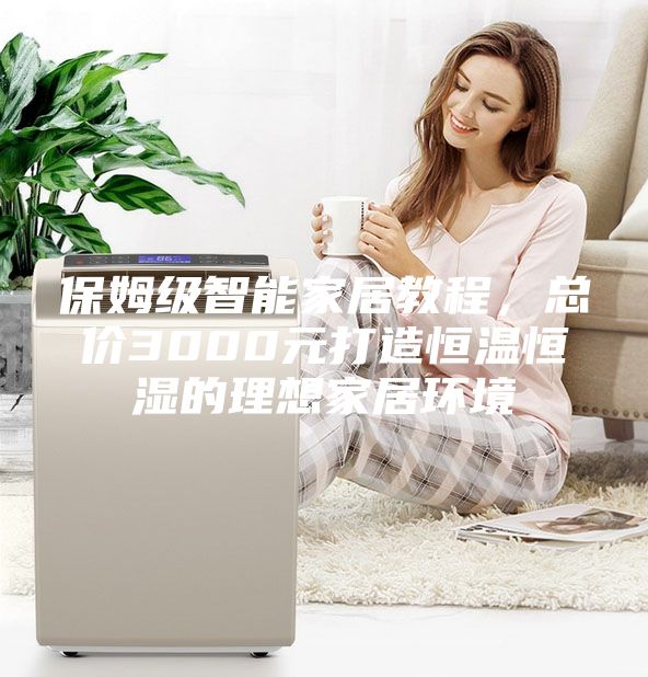 保姆级智能家居教程，总价3000元打造恒温恒湿的理想家居环境