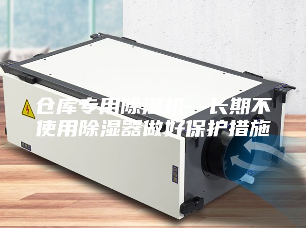 仓库专用除湿机—长期不使用除湿器做好保护措施