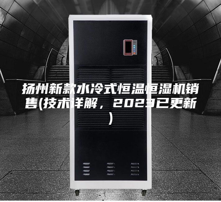 扬州新款水冷式恒温恒湿机销售(技术详解，2023已更新)