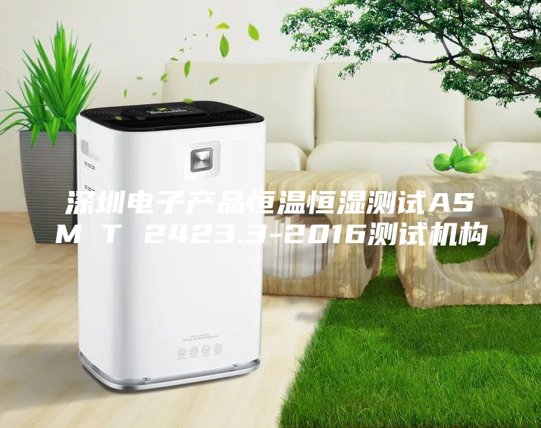 深圳电子产品恒温恒湿测试ASM∕T 2423.3-2016测试机构
