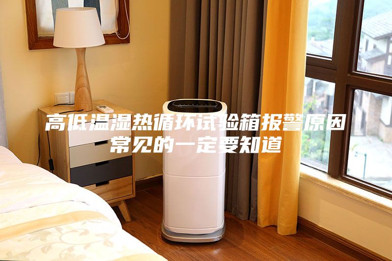 高低温湿热循环试验箱报警原因常见的一定要知道