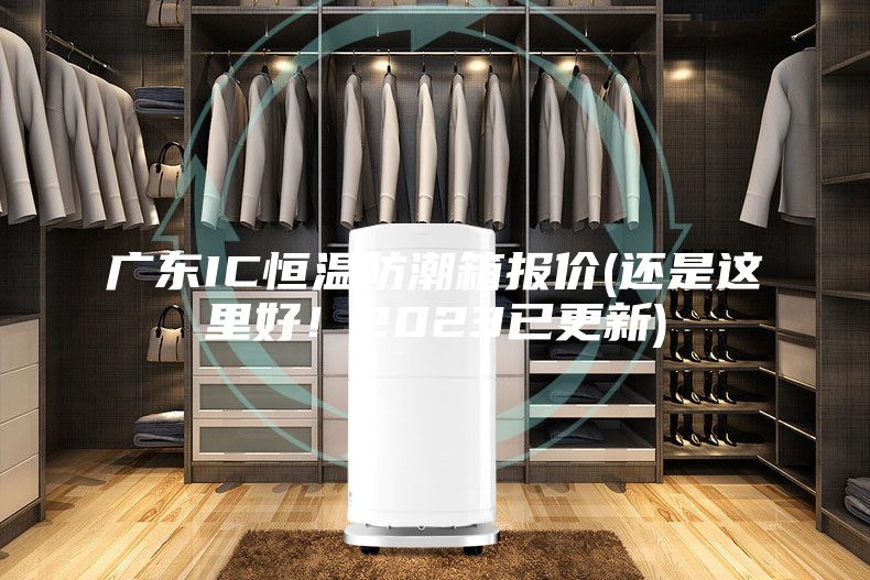广东IC恒温防潮箱报价(还是这里好！2023已更新)