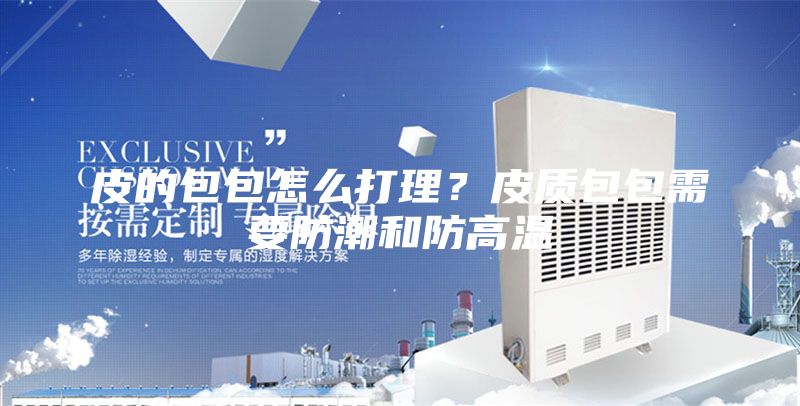 皮的包包怎么打理？皮质包包需要防潮和防高温