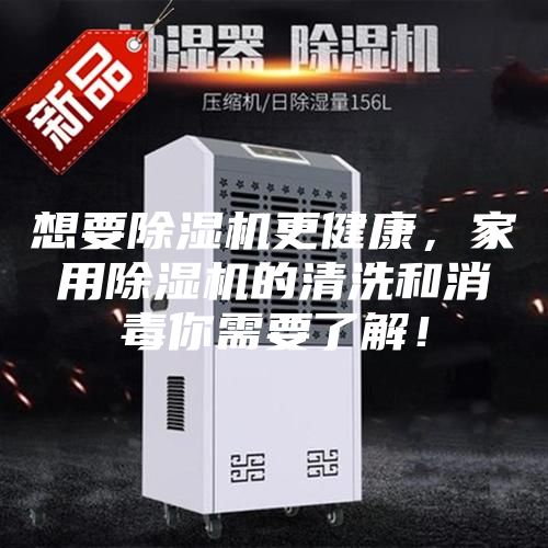 想要除湿机更健康，家用除湿机的清洗和消毒你需要了解！
