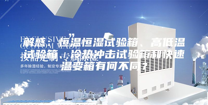 解惑：恒温恒湿试验箱、高低温试验箱、冷热冲击试验箱和快速温变箱有何不同？