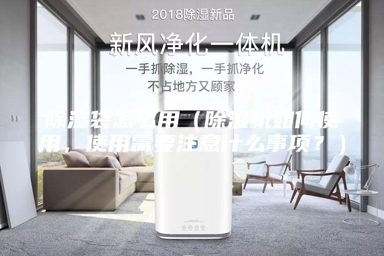 除湿袋怎么用（除湿机如何使用，使用需要注意什么事项？）