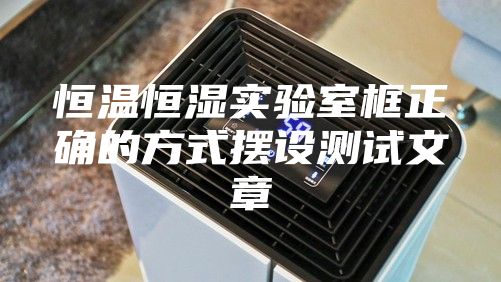 恒温恒湿实验室框正确的方式摆设测试文章