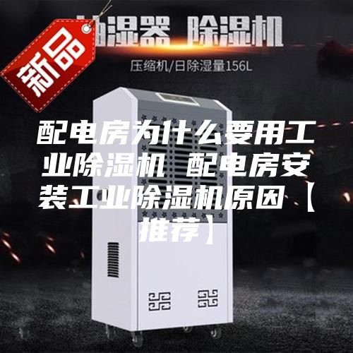 配电房为什么要用工业除湿机 配电房安装工业除湿机原因【推荐】
