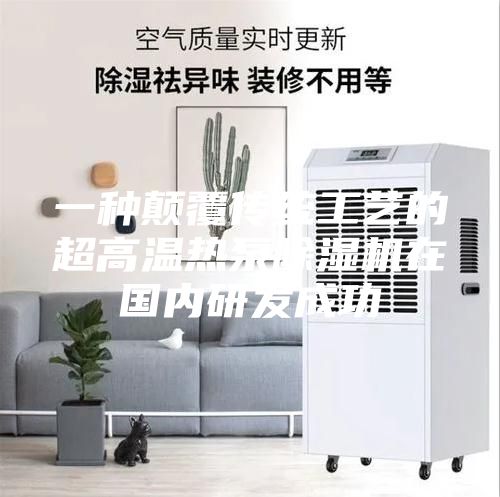 一种颠覆传统工艺的超高温热泵除湿机在国内研发成功