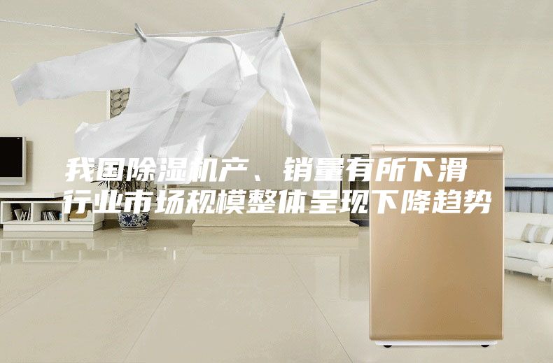我国除湿机产、销量有所下滑 行业市场规模整体呈现下降趋势