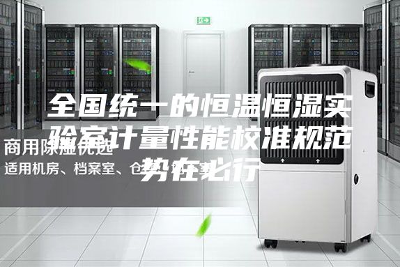 全国统一的恒温恒湿实验室计量性能校准规范势在必行