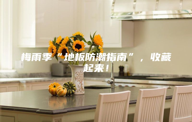 梅雨季“地板防潮指南”，收藏起来！