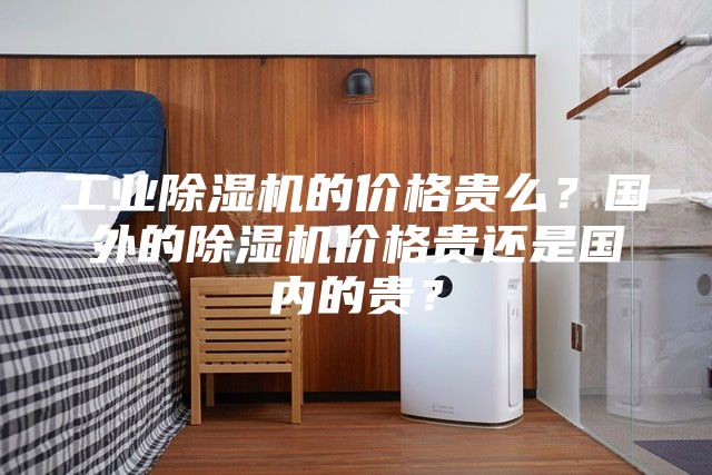 工业除湿机的价格贵么？国外的除湿机价格贵还是国内的贵？