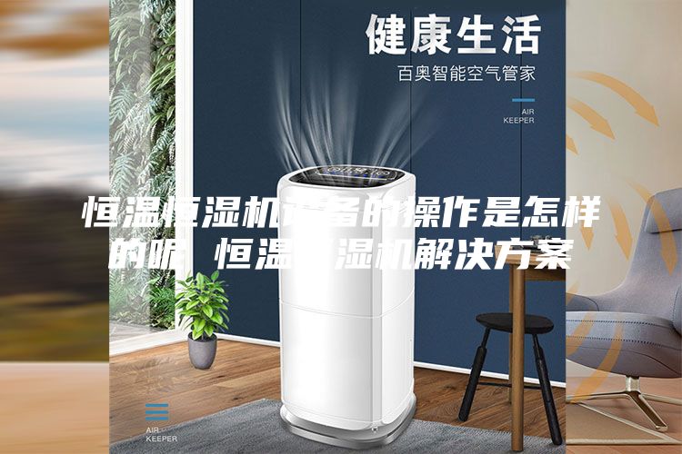 恒温恒湿机设备的操作是怎样的呢 恒温恒湿机解决方案