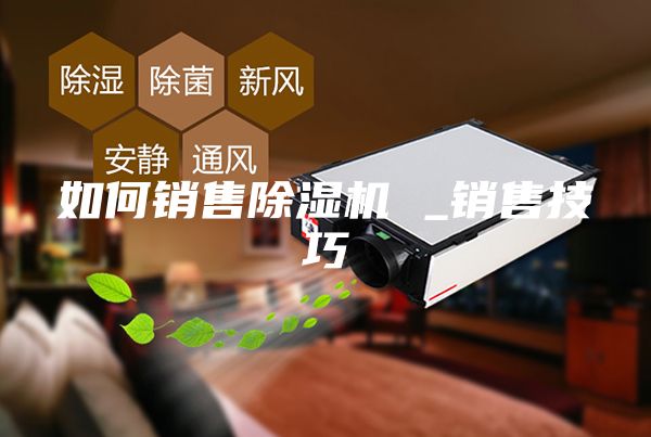 如何销售除湿机 _销售技巧
