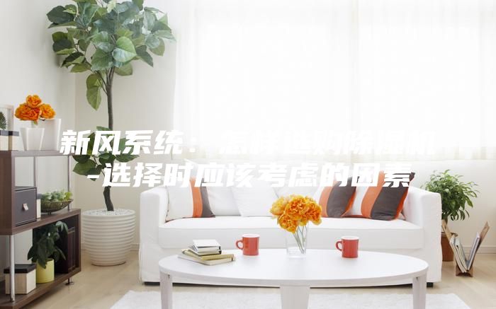 新风系统：怎样选购除湿机-选择时应该考虑的因素