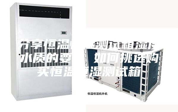 分享恒温恒湿测试箱湿度水质的要求 如何挑选购买恒温恒湿测试箱