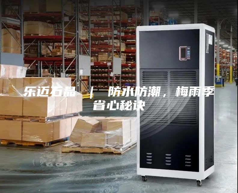 乐迈石晶 ｜ 防水防潮，梅雨季省心秘诀