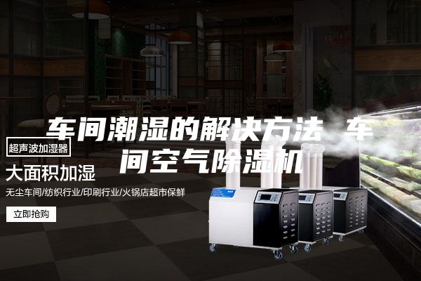 车间潮湿的解决方法 车间空气除湿机