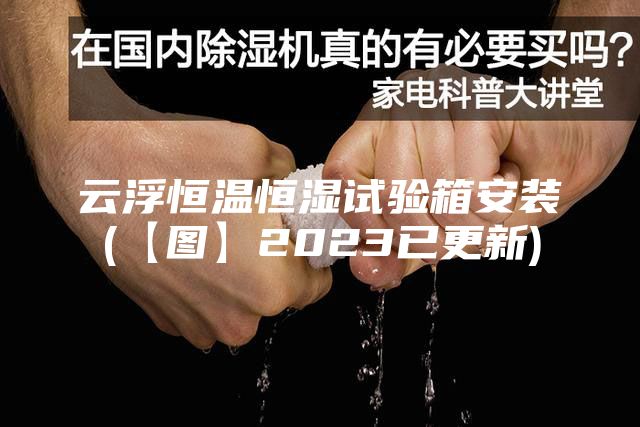 云浮恒温恒湿试验箱安装(【图】2023已更新)